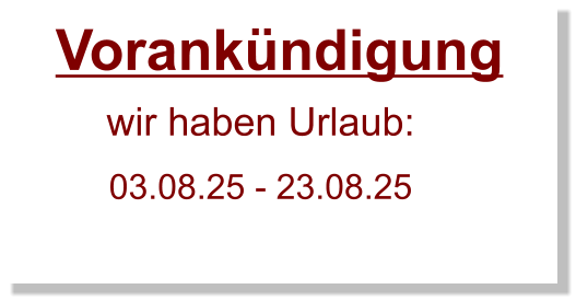 Vorankündigung  wir haben Urlaub:       03.08.25 - 23.08.25
